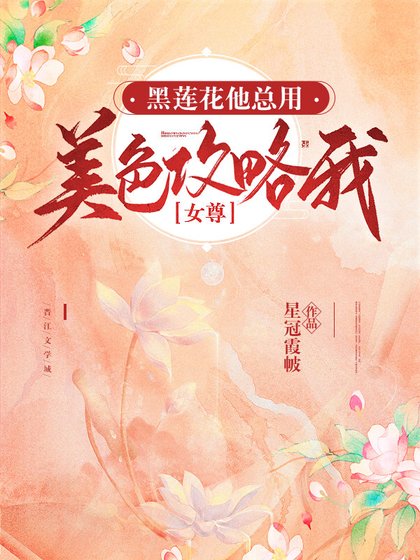 黑莲花他总用美色攻略我［女尊］